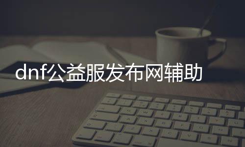 dnf公益服发布网帮助购置（如何购置dnf公益服发布网帮助东西）