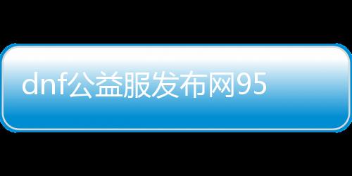 dnf公益服发布网95怀旧版本先容,最新dnf公益服发布网95下载