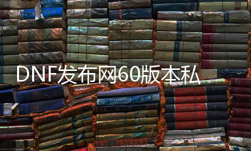 DNF发布网60版本私服新开（DNF发布网60版本单机）