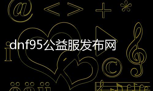 dnf95公益服发布网帮助有哪些成果,推荐利用的dnf95公益服发布网帮助软件