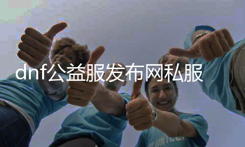 dnf公益服发布网私服帮助（dnf公益服发布网私服帮助软件推荐）