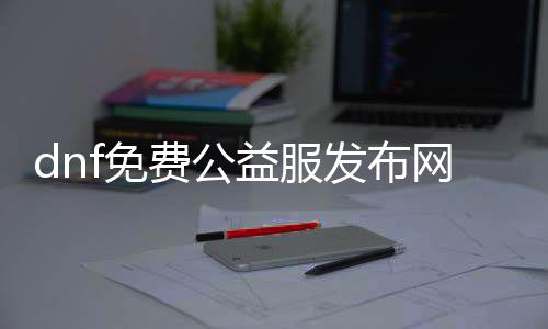 dnf免费公益服发布网游戏推荐（推荐最受接待的免费公益服发布网游戏）
