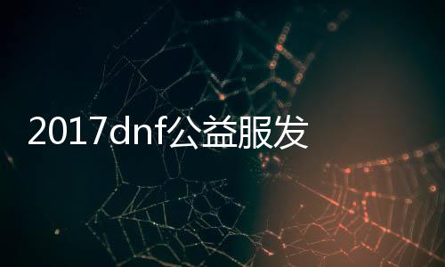 2017dnf公益服发布网游戏排行榜（相识最新的公益服发布网游戏排名）
