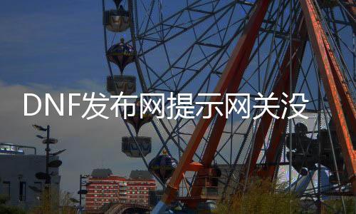 DNF发布网提示网关没开放（dnf正在毗连网关）