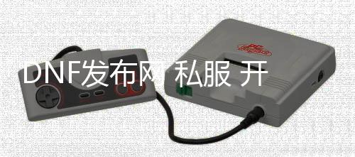 DNF发布网 私服 开挂 怎么检测（DNF发布网开挂怎么制止检测）