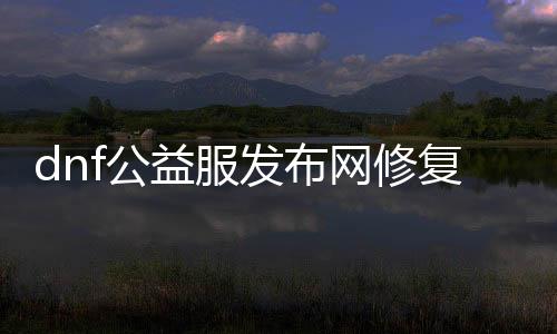 dnf公益服发布网修复（最新修复通告）