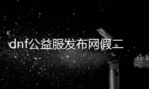 dnf公益服发布网假二觉（dnf公益服发布网哪个职业锋利）