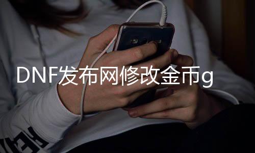 DNF发布网修改金币gm（dnf修改金币帮助）