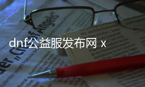 dnf公益服发布网 xfewe387（先容一款新的dnf公益服发布网）