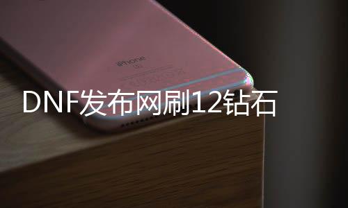 DNF发布网刷12钻石（dnf一个12钻石增幅几多钱）