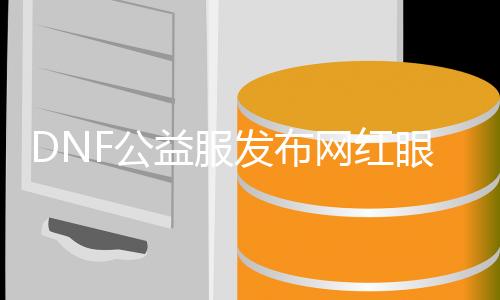 DNF公益服发布网红眼90结业套获取攻略,最新DNF公益服发布网红眼90结业套先容