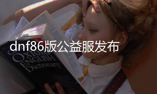 dnf86版公益服发布网下载攻略，dnf86版公益服发布网开服时间宣布