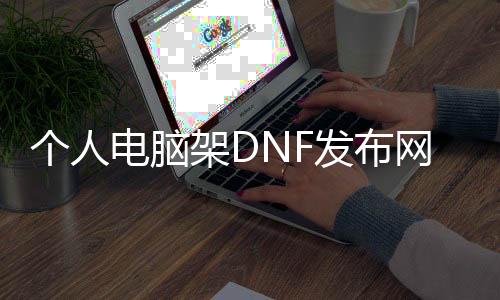 小我私家电脑架DNF发布网（dnf专用电脑主机设置）