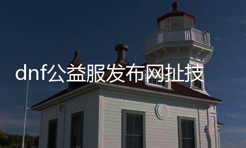 dnf公益服发布网扯技可行吗,公益服发布网是否支持扯技成果