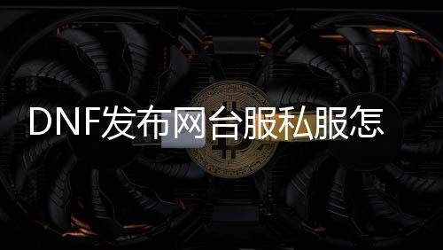DNF发布网台服私服怎么下载（dnf台服下载地点）