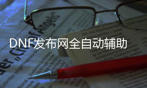 DNF发布网全自动帮助（dnf自动帮助为什么不稳）