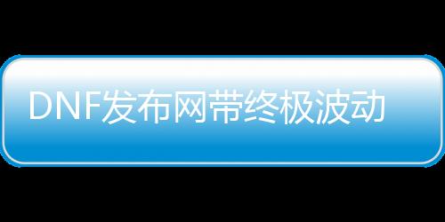 DNF发布网带终极颠簸剑（gsd的终极颠簸短剑）
