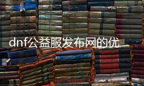 dnf公益服发布网的利益和特色有哪些