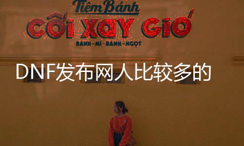 DNF发布网人较量多的60版本私服（DNF发布网60端）