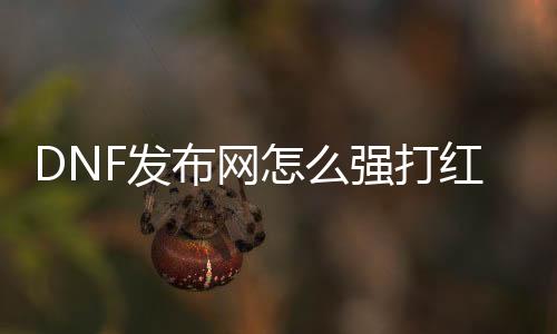 DNF发布网怎么强打红字（dnf怎么强打红字自制）