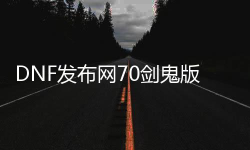 DNF发布网70剑鬼版本（DNF发布网70级鬼剑士史诗兵器）
